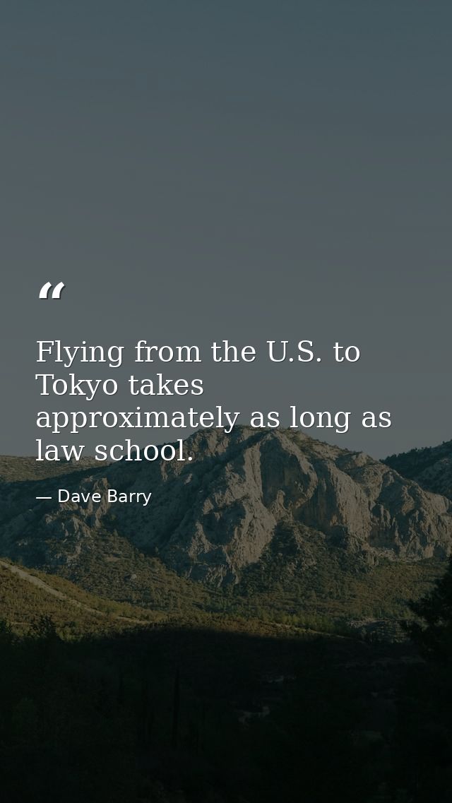 Flying from the U.S. to Tokyo takes approximately as long as law school. — Dave Barry
