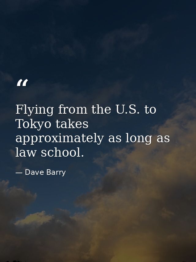 Flying from the U.S. to Tokyo takes approximately as long as law school. — Dave Barry