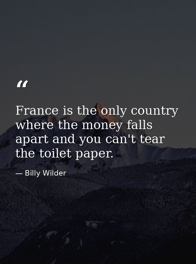 France is the only country where the money falls apart and you can't tear the toilet paper. — Billy Wilder