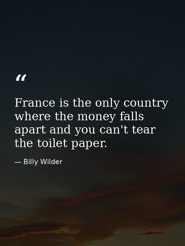 France is the only country where the money falls apart and you can't tear the toilet paper. — Billy Wilder