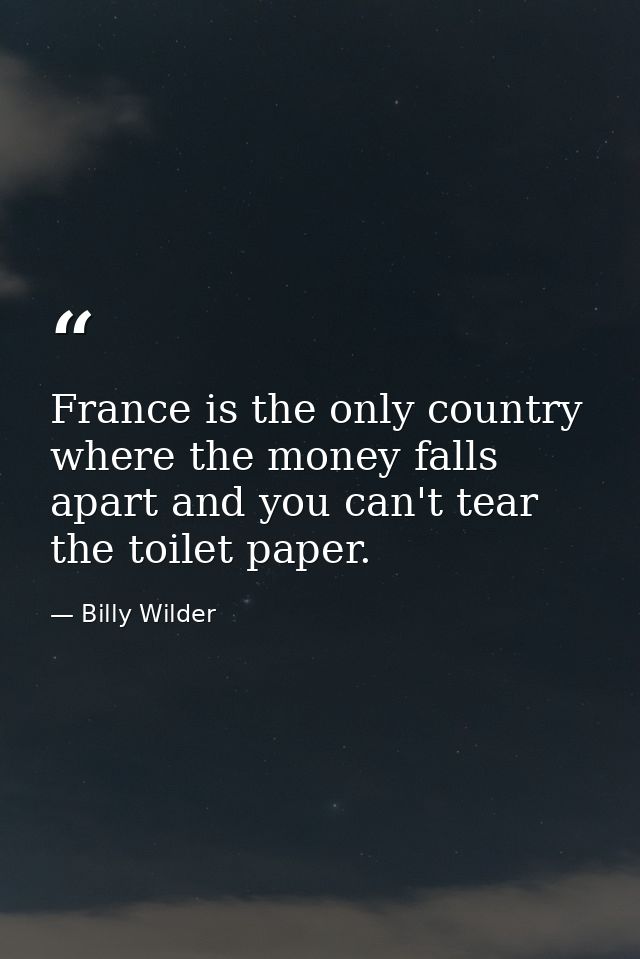 France is the only country where the money falls apart and you can't tear the toilet paper. — Billy Wilder