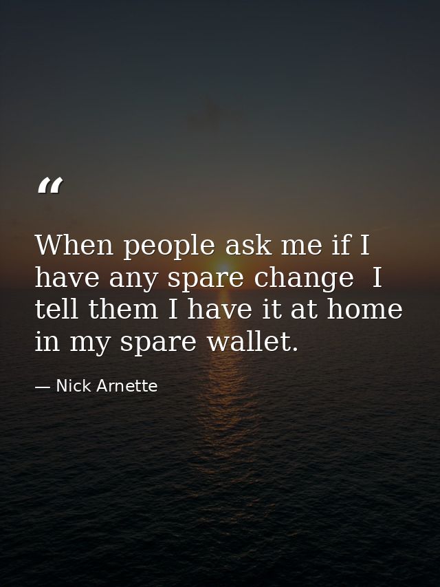 When people ask me if I have any spare change  I tell them I have it at home in my spare wallet. — Nick Arnette