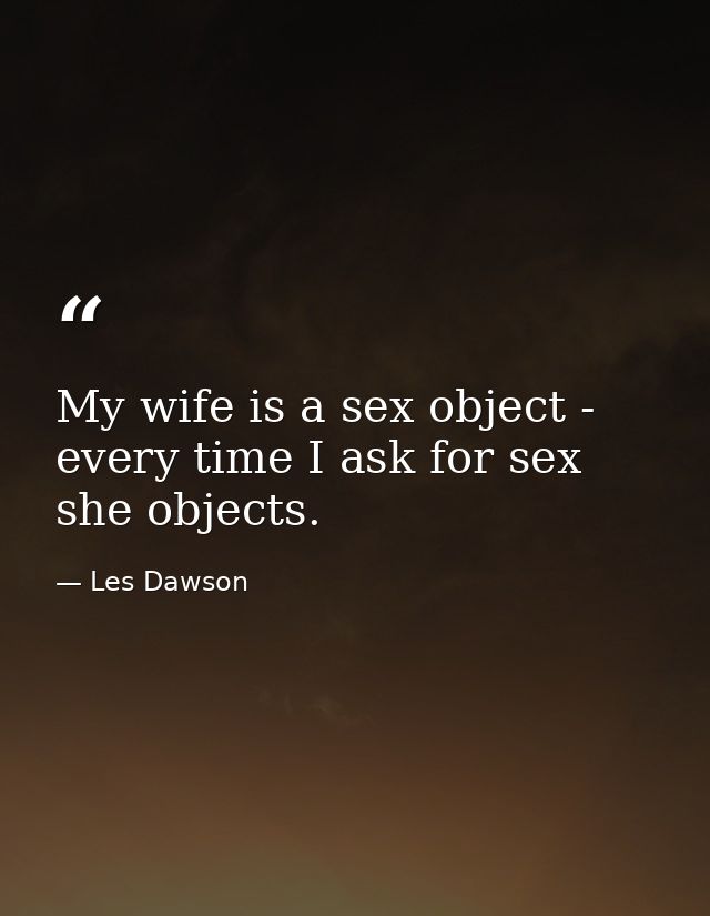 My wife is a sex object - every time I ask for sex  she objects. — Les Dawson