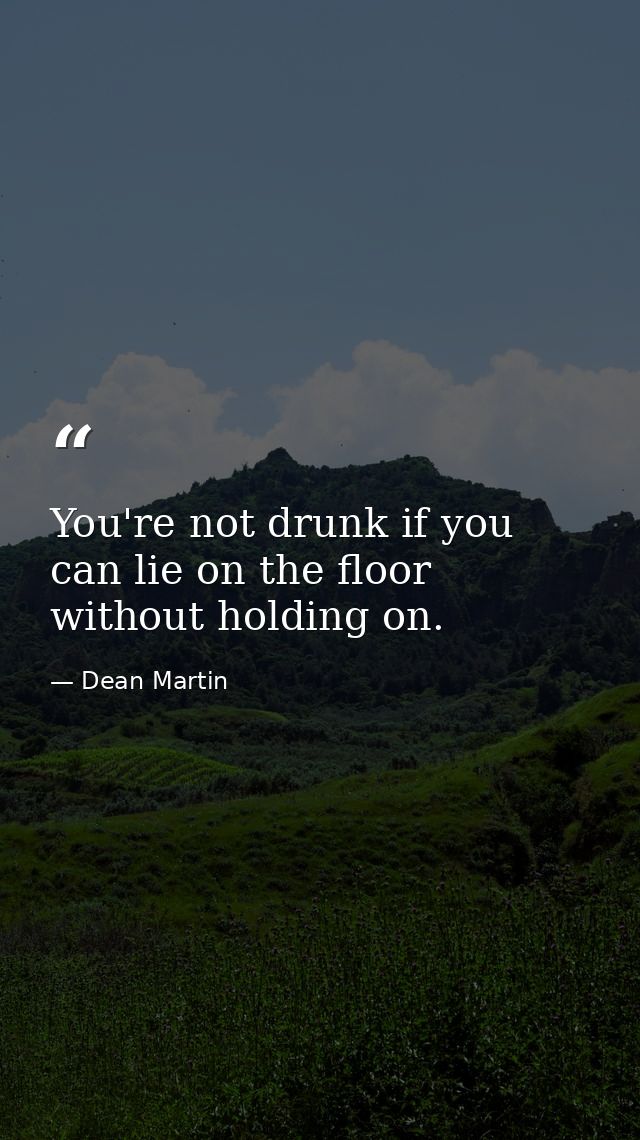 You're not drunk if you can lie on the floor without holding on. — Dean Martin