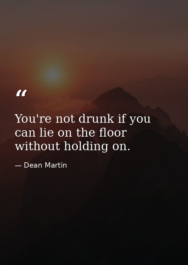 You're not drunk if you can lie on the floor without holding on. — Dean Martin