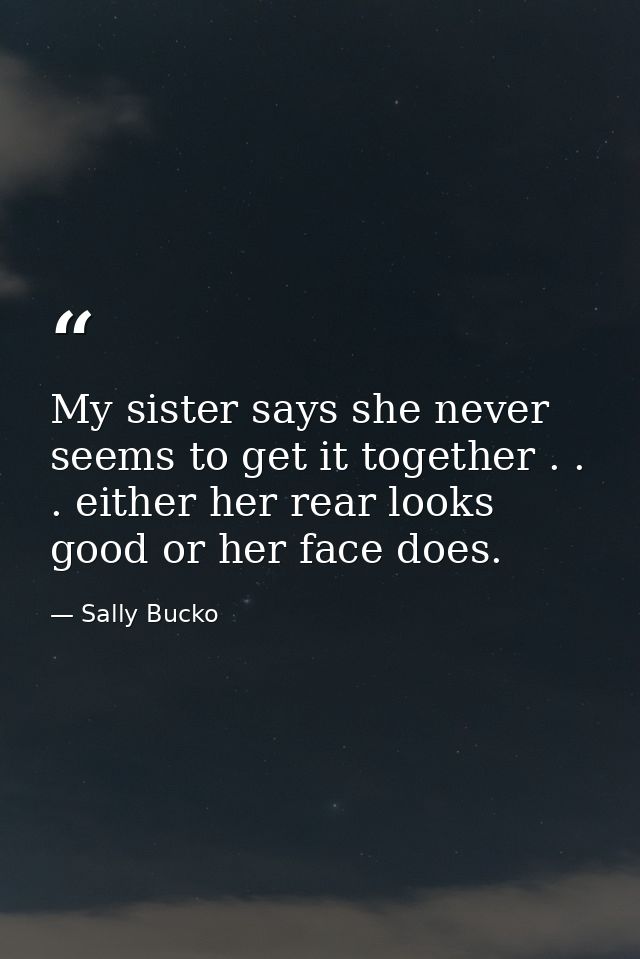 My sister says she never seems to get it together . . . either her rear looks good or her face does. — Sally Bucko