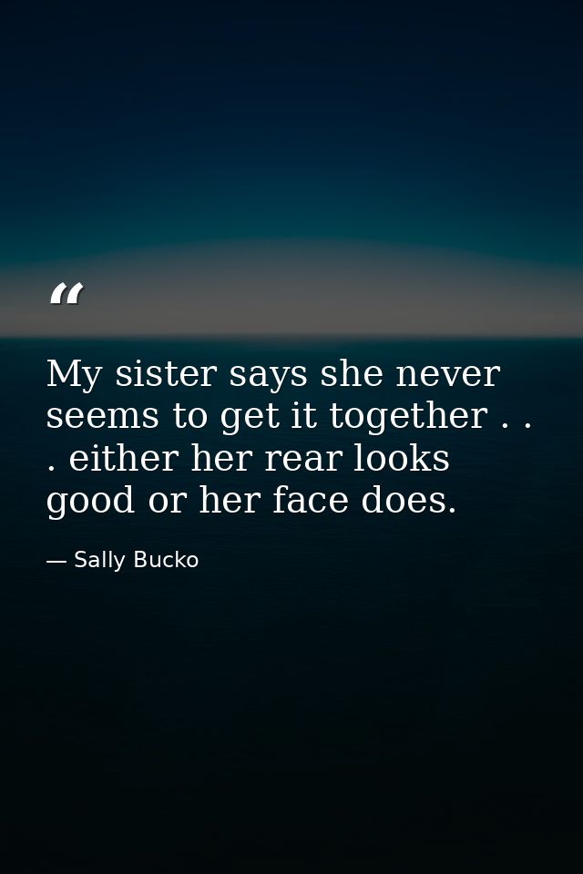 My sister says she never seems to get it together . . . either her rear looks good or her face does. — Sally Bucko