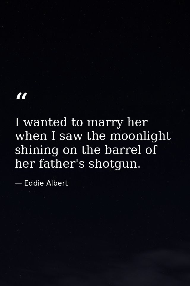 I wanted to marry her when I saw the moonlight shining on the barrel of her father's shotgun. — Eddie Albert