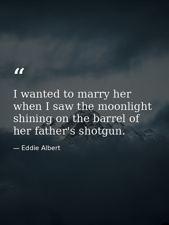 I wanted to marry her when I saw the moonlight shining on the barrel of her father's shotgun. — Eddie Albert
