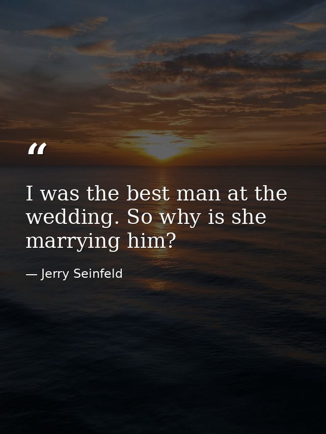 I was the best man at the wedding. So why is she marrying him? — Jerry Seinfeld