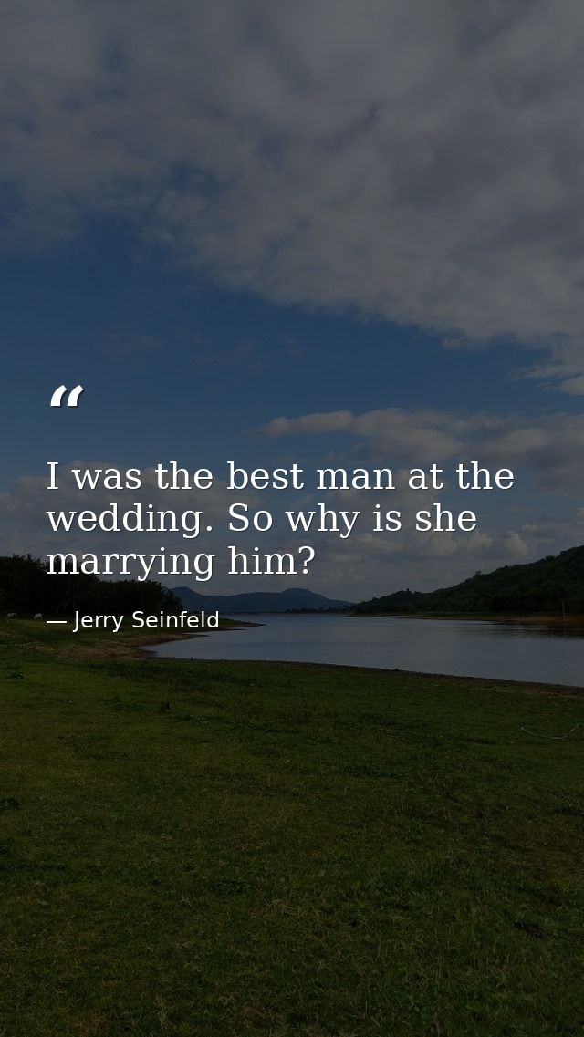 I was the best man at the wedding. So why is she marrying him? — Jerry Seinfeld