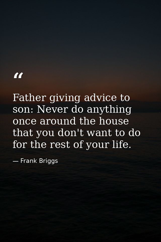Father giving advice to son: Never do anything once around the house that you don't want to do for the rest of your life — Frank Briggs