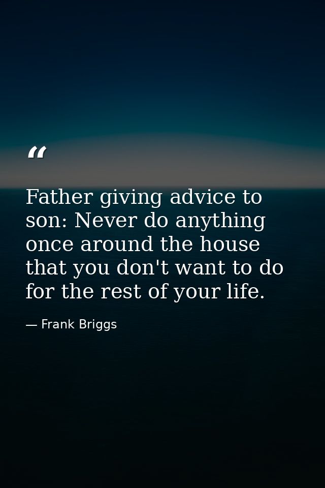 Father giving advice to son: Never do anything once around the house that you don't want to do for the rest of your life — Frank Briggs
