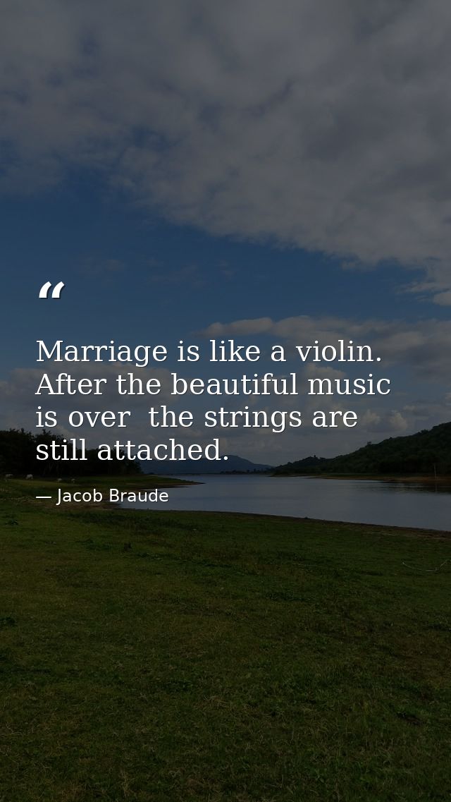 Marriage is like a violin. After the beautiful music is over  the strings are still attached. — Jacob Braude