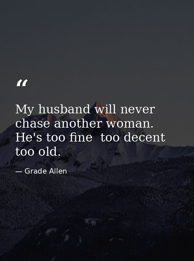 My husband will never chase another woman. He's too fine  too decent  too old. — Grade Allen