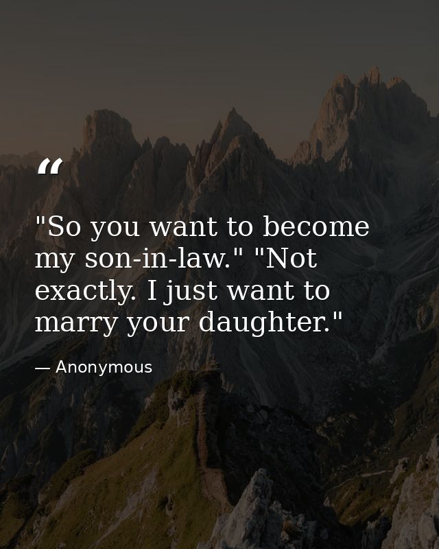 "So you want to become my son-in-law." "Not exactly. I just want to marry your daughter." — Anonymous