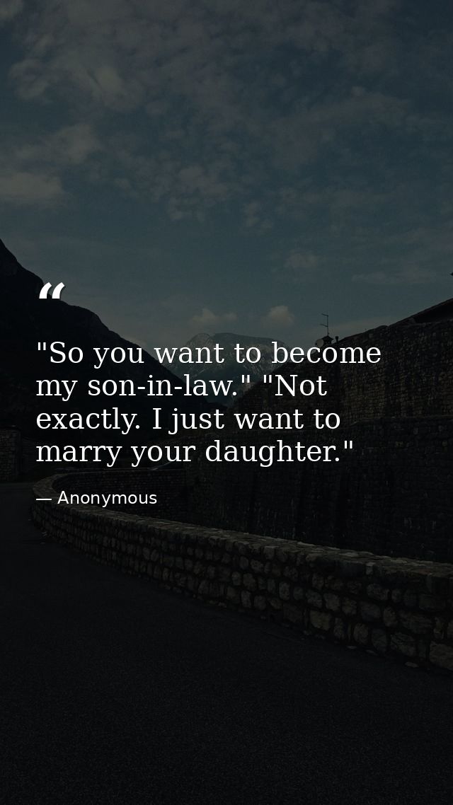 "So you want to become my son-in-law." "Not exactly. I just want to marry your daughter." — Anonymous