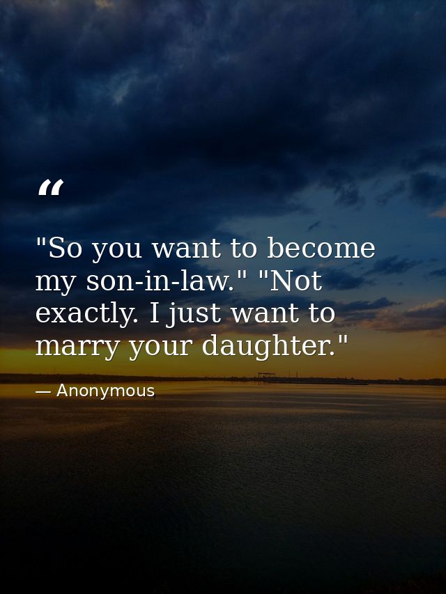 "So you want to become my son-in-law." "Not exactly. I just want to marry your daughter." — Anonymous