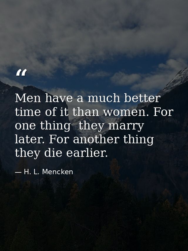 Men have a much better time of it than women. For one thing  they marry later. For another thing  they die earlier. — H. L. Mencken