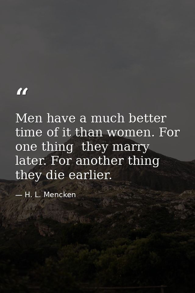 Men have a much better time of it than women. For one thing  they marry later. For another thing  they die earlier. — H. L. Mencken