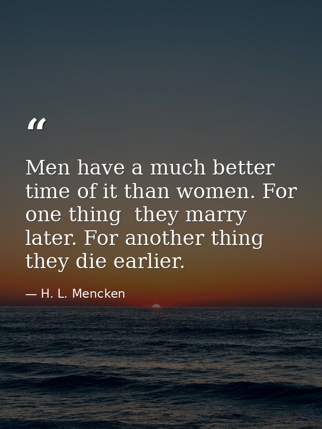 Men have a much better time of it than women. For one thing  they marry later. For another thing  they die earlier. — H. L. Mencken