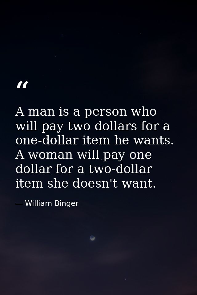 A man is a person who will pay two dollars for a one-dollar item he wants. A woman will pay one dollar for a two-dollar  — William Binger