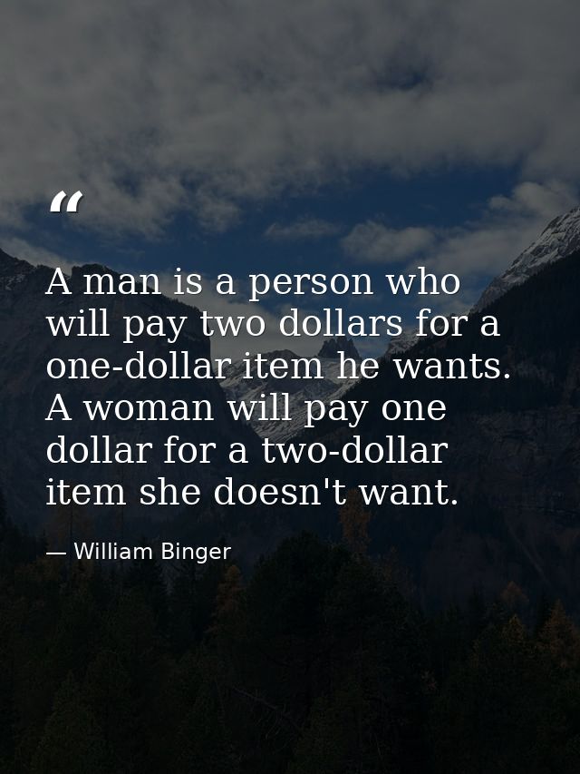 A man is a person who will pay two dollars for a one-dollar item he wants. A woman will pay one dollar for a two-dollar  — William Binger