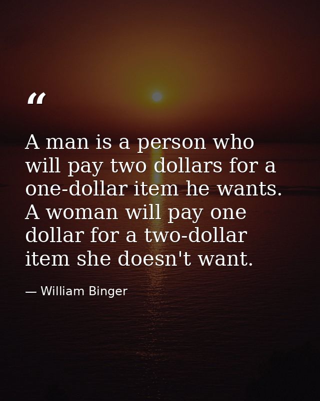 A man is a person who will pay two dollars for a one-dollar item he wants. A woman will pay one dollar for a two-dollar  — William Binger