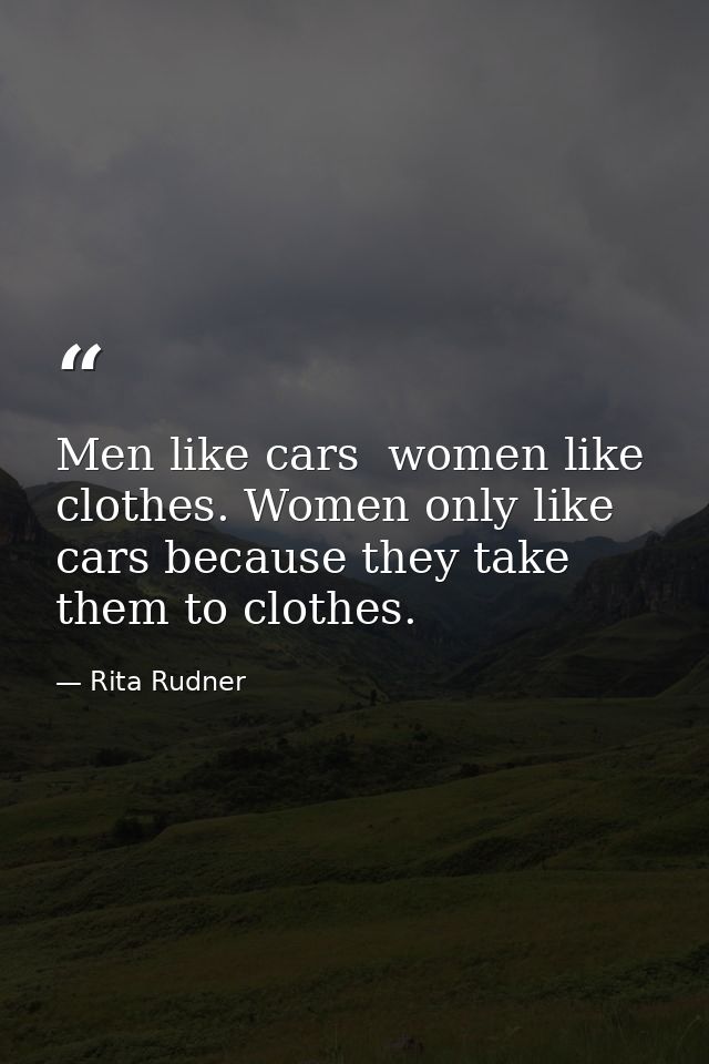 Men like cars  women like clothes. Women only like cars because they take them to clothes. — Rita Rudner