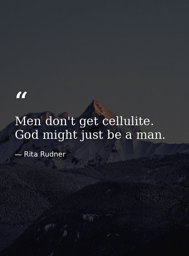 Men don't get cellulite. God might just be a man. — Rita Rudner