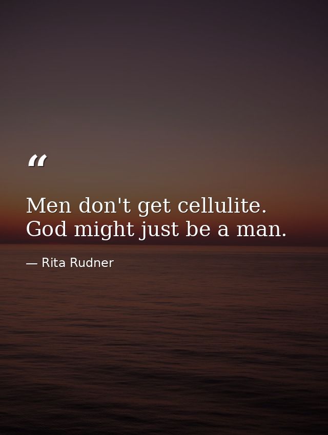 Men don't get cellulite. God might just be a man. — Rita Rudner