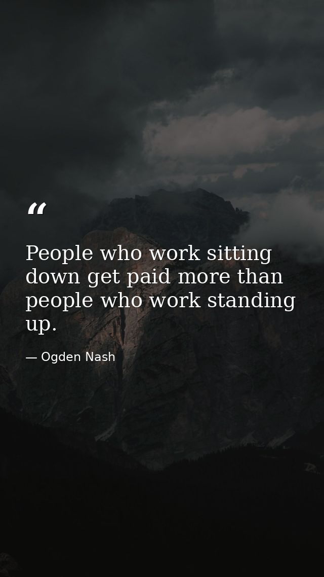People who work sitting down get paid more than people who work standing up. — Ogden Nash