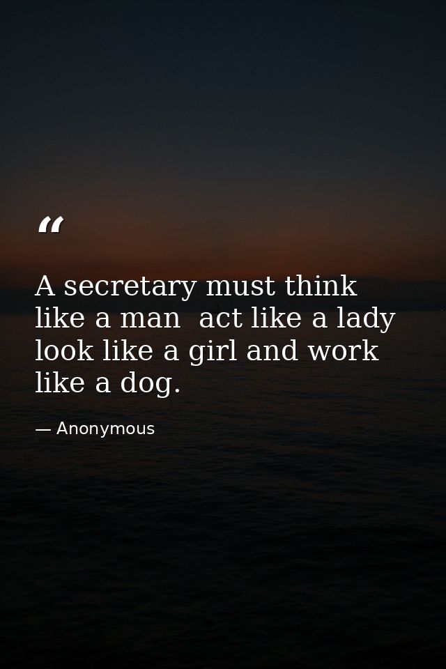 A secretary must think like a man  act like a lady  look like a girl and work like a dog. — Anonymous