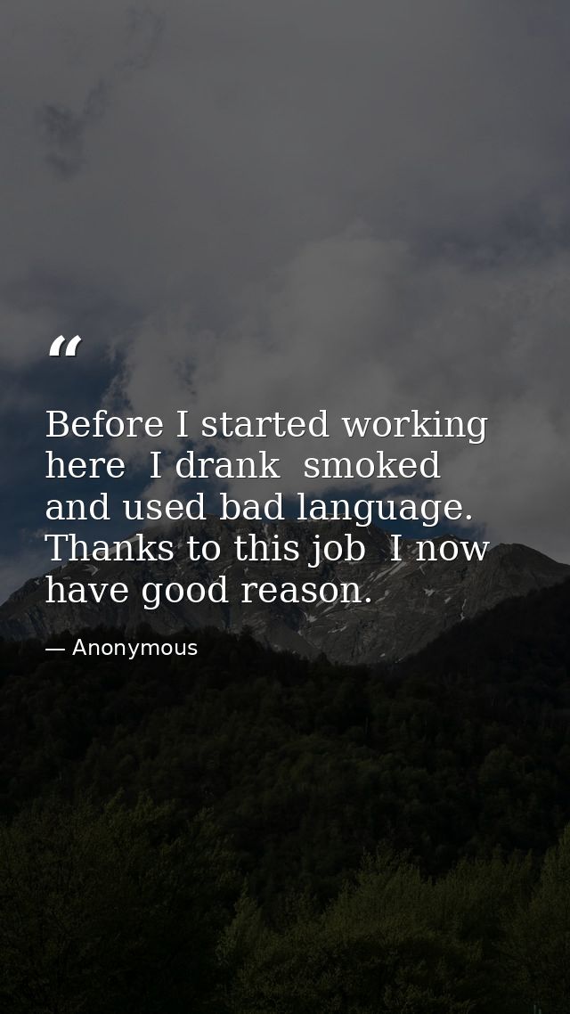 Before I started working here  I drank  smoked  and used bad language. Thanks to this job  I now have good reason. — Anonymous