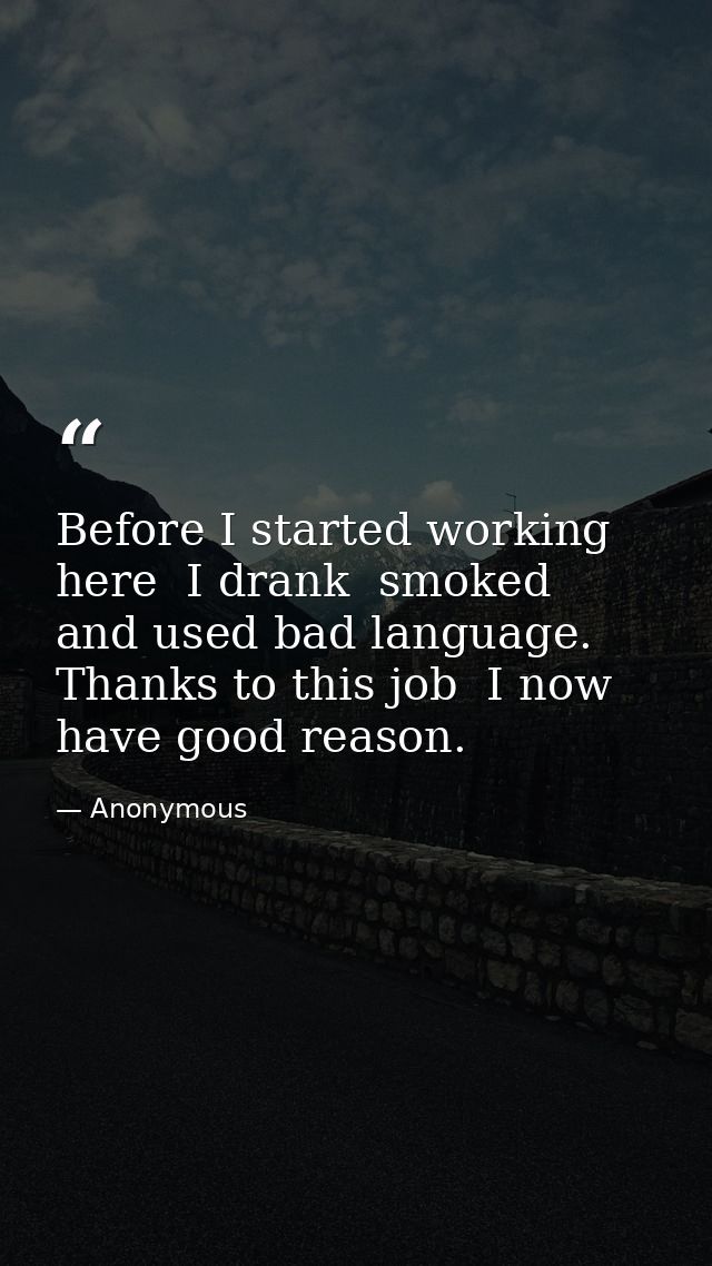 Before I started working here  I drank  smoked  and used bad language. Thanks to this job  I now have good reason. — Anonymous