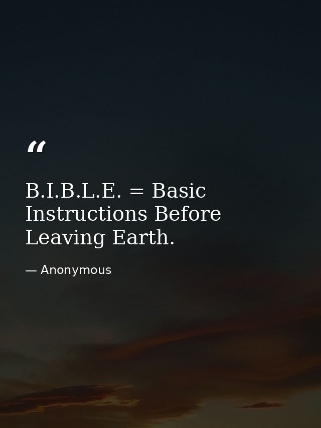 B.I.B.L.E. = Basic Instructions Before Leaving Earth. — Anonymous