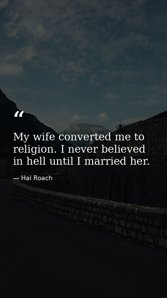 My wife converted me to religion. I never believed in hell until I married her. — Hal Roach