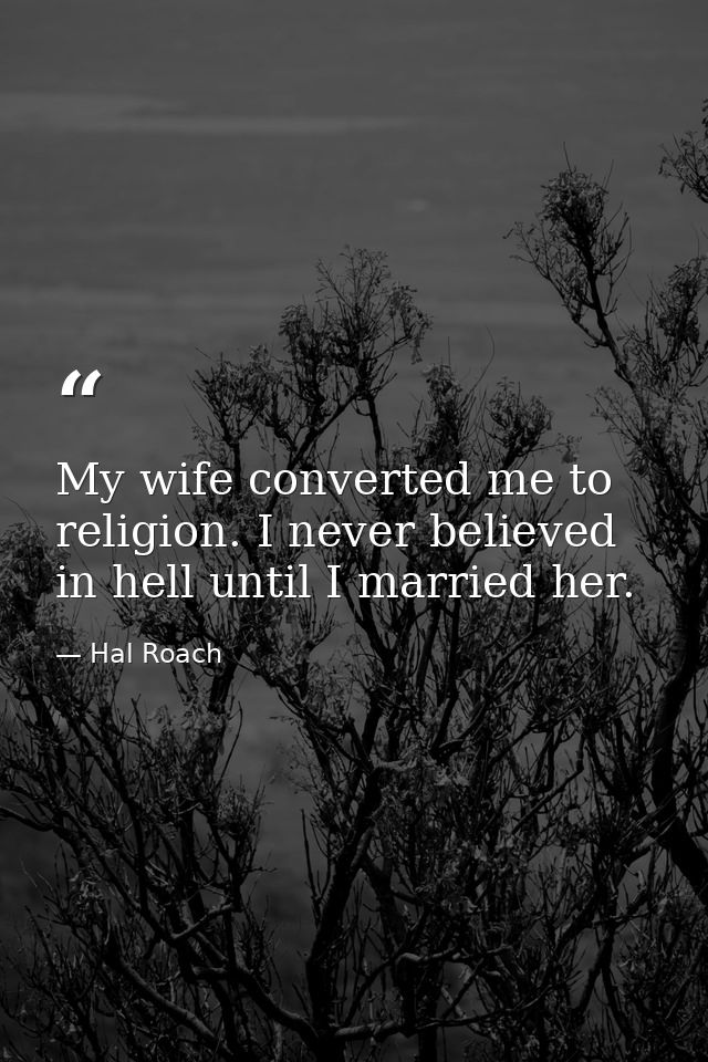 My wife converted me to religion. I never believed in hell until I married her. — Hal Roach