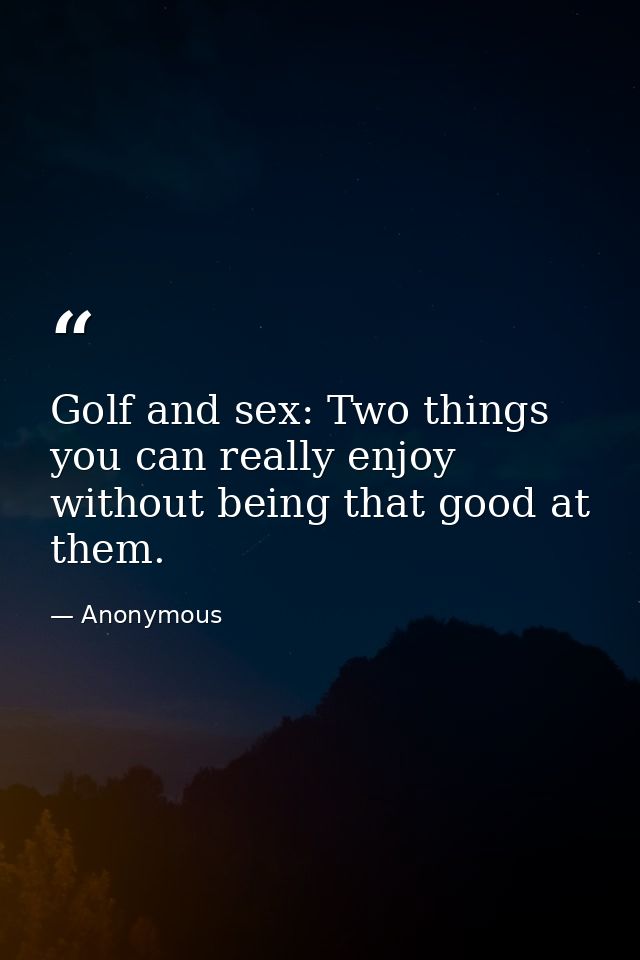 Golf and sex: Two things you can really enjoy without being that good at them. — Anonymous