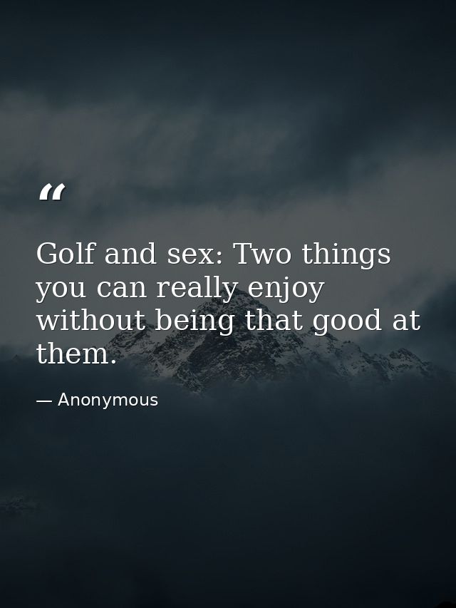 Golf and sex: Two things you can really enjoy without being that good at them. — Anonymous