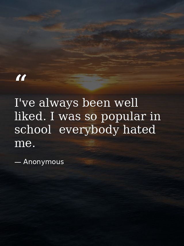 I've always been well liked. I was so popular in school  everybody hated me. — Anonymous