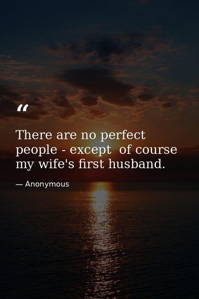 There are no perfect people - except  of course  my wife's first husband. — Anonymous