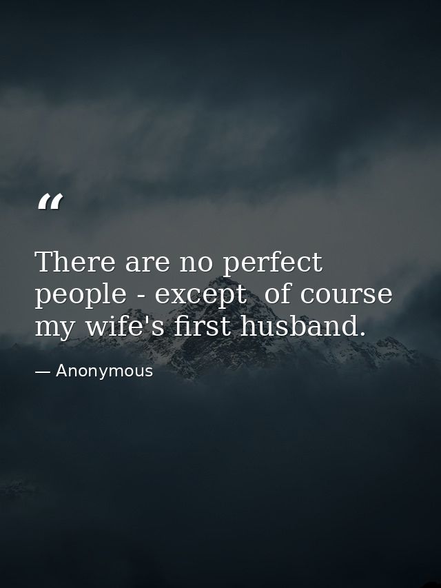 There are no perfect people - except  of course  my wife's first husband. — Anonymous