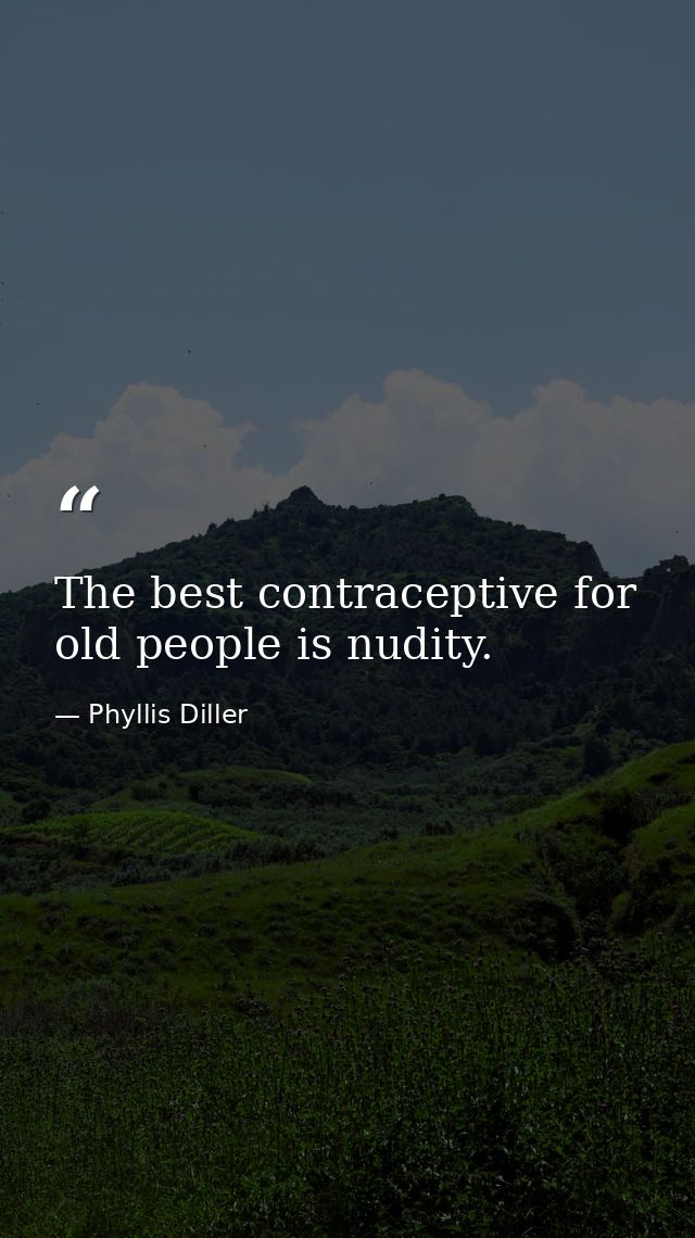 The best contraceptive for old people is nudity. — Phyllis Diller