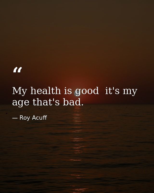 My health is good  it's my age that's bad. — Roy Acuff