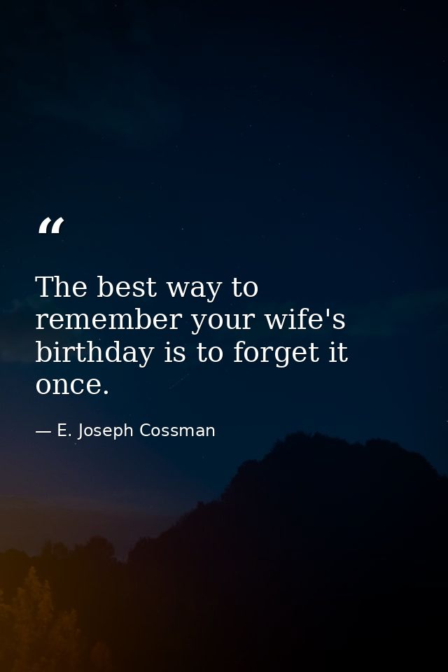 The best way to remember your wife's birthday is to forget it once. — E. Joseph Cossman