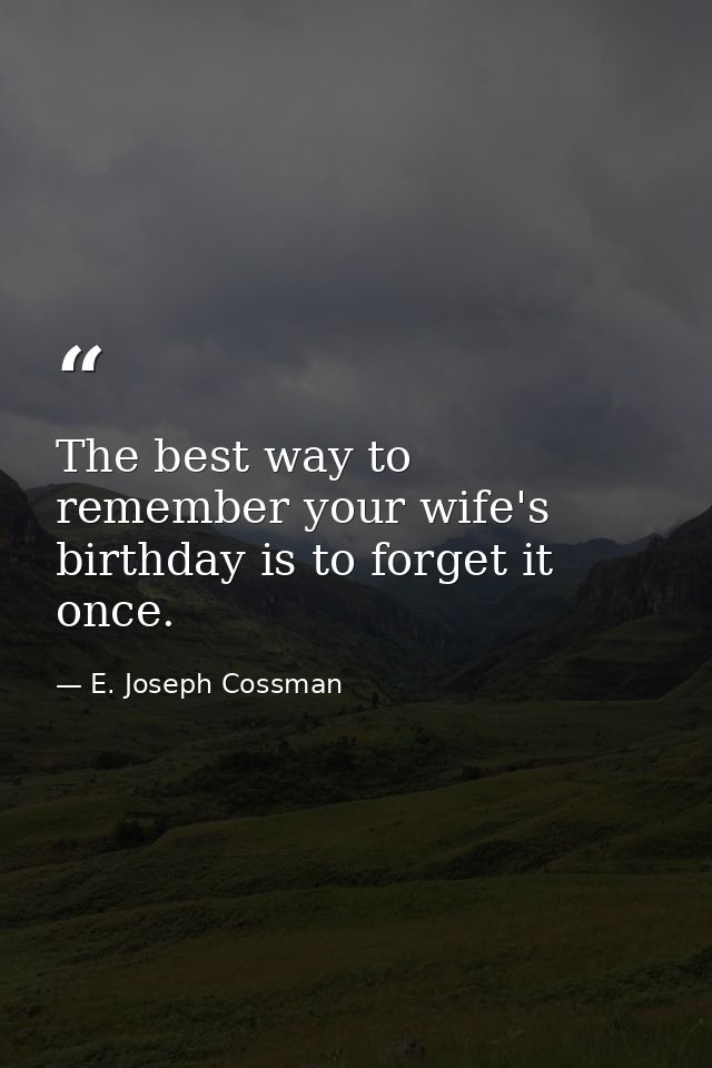 The best way to remember your wife's birthday is to forget it once. — E. Joseph Cossman