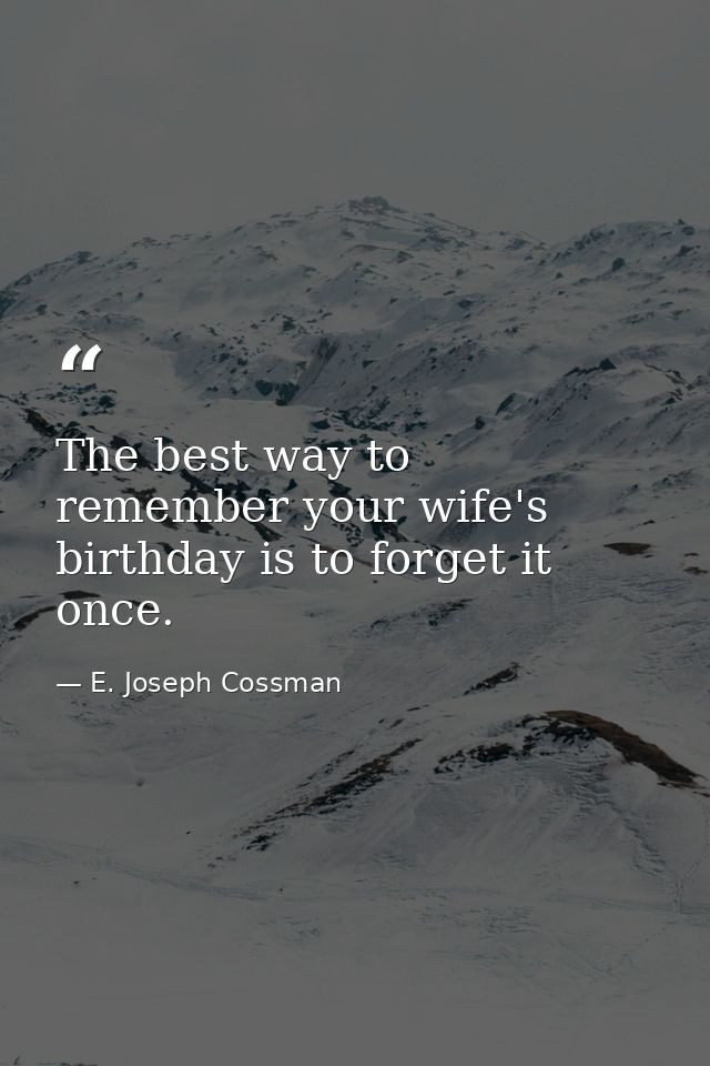 The best way to remember your wife's birthday is to forget it once. — E. Joseph Cossman