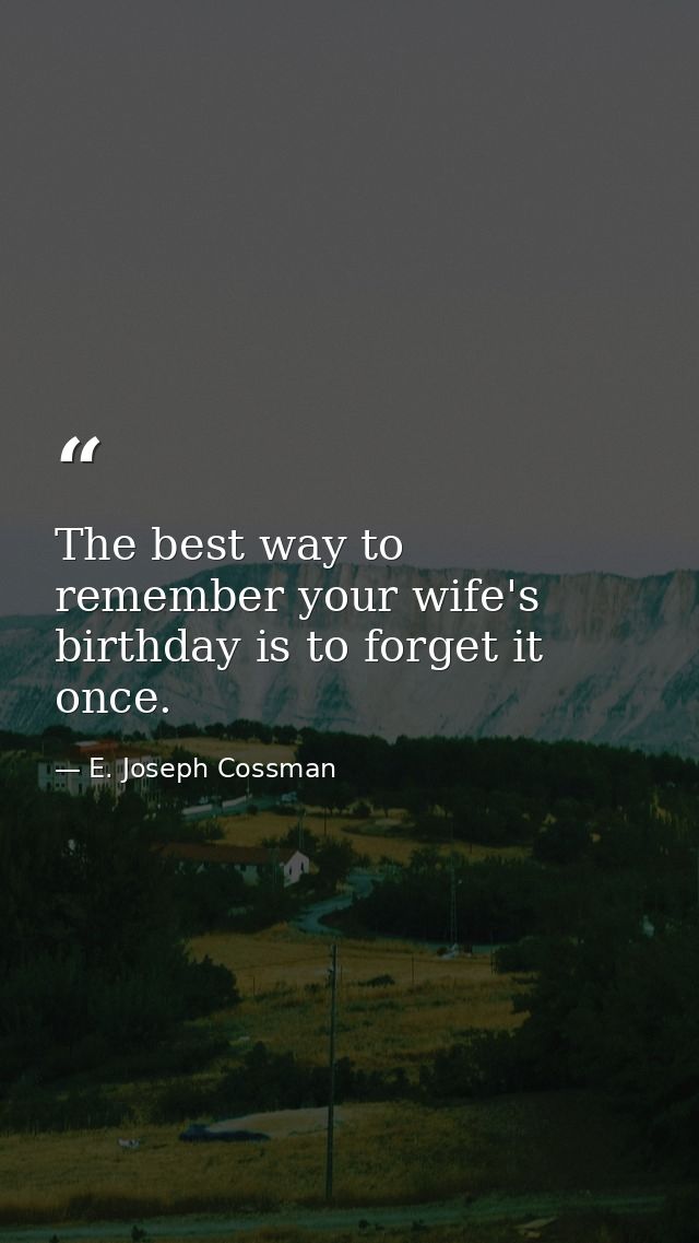 The best way to remember your wife's birthday is to forget it once. — E. Joseph Cossman