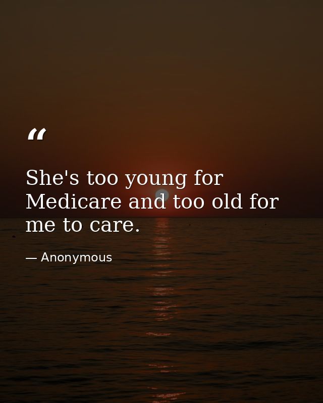 She's too young for Medicare and too old for me to care. — Anonymous
